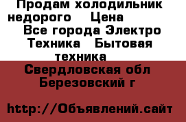 Продам холодильник недорого. › Цена ­ 15 000 - Все города Электро-Техника » Бытовая техника   . Свердловская обл.,Березовский г.